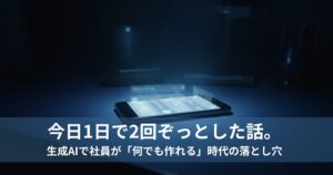 今日1日で2回ぞっとした話｜生成AIで社員が「何でも作れる」時代の落とし穴